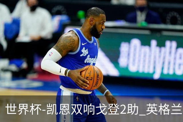 世界杯-凯恩双响戈登2助 英格兰2-1逆转绝杀民主刚果