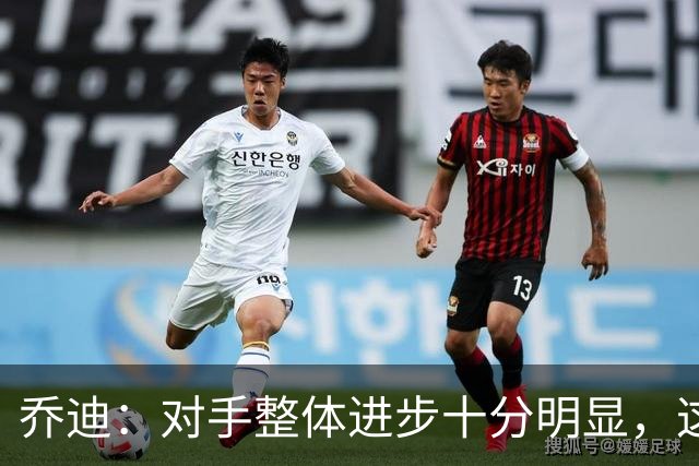 乔迪：对手整体进步十分明显，这场比赛也能检验我们的真实实力