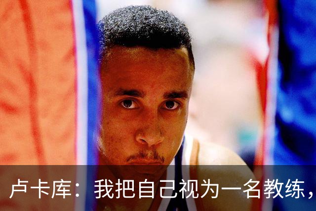 卢卡库：我把自己视为一名教练，未来想要成为一名优秀的教练