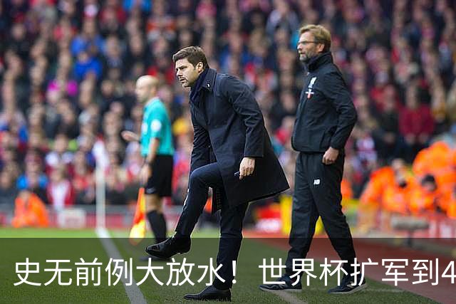 史无前例大放水！世界杯扩军到48队8.5个亚洲名额，国足照样无缘