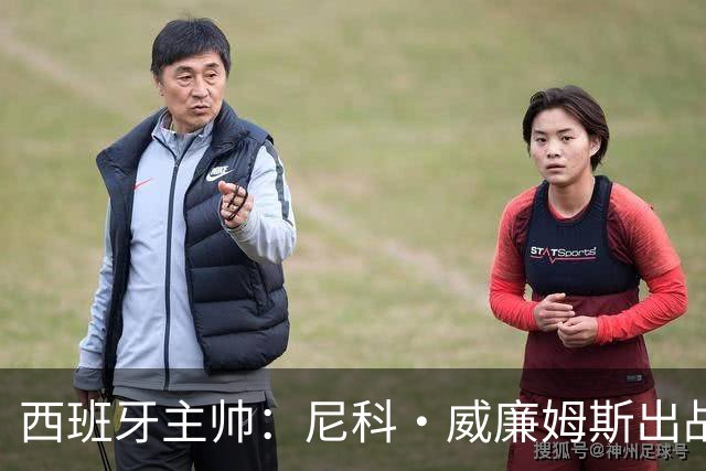 西班牙主帅：尼科·威廉姆斯出战存疑 皮诺或缺席剩余比赛