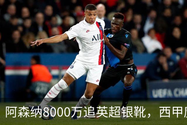 阿森纳8000万追英超银靴，西甲魔翼或来投