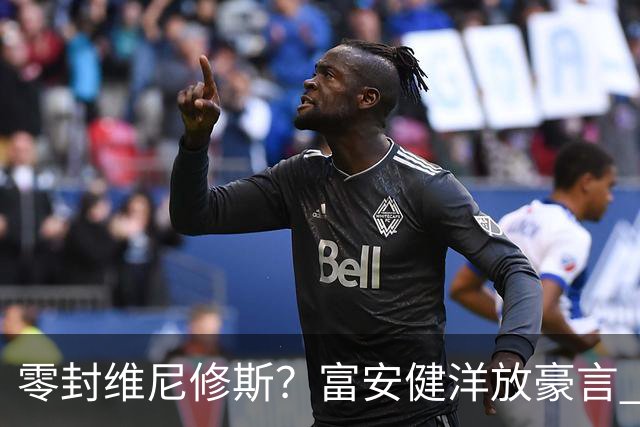零封维尼修斯？富安健洋放豪言 曾成功防住萨拉赫孙兴慜